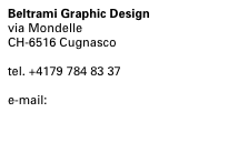 Beltrami Graphic Design
via Mondelle
CH-6516 Cugnasco

tel. +4179 784 83 37

e-mail:  nicola@beltrami-design.ch
