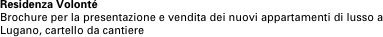Residenza Volonté
Brochure per la presentazione e vendita dei nuovi appartamenti di lusso a Lugano, cartello da cantiere
