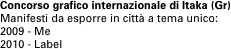 Concorso grafico internazionale di Itaka (Gr)
Manifesti da esporre in città a tema unico:
2009 - Me
2010 - Label
